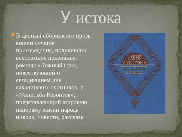 У истока В данный сборник его прозы вошли лучшие произведения, получившие всесоюзное признание: романы «Ложный гон», повествующий о сегодняшнем дне сахалинских охотников, и «Женитьба Кевонгов», представляющий широкую панораму жизни народа нивхов, повести, рассказы 