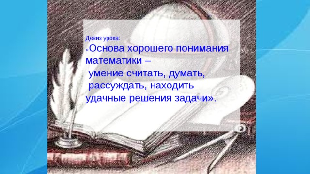 Девиз урока: « Основа хорошего понимания математики –  умение считать, думать,  рассуждать, находить удачные решения задачи».  