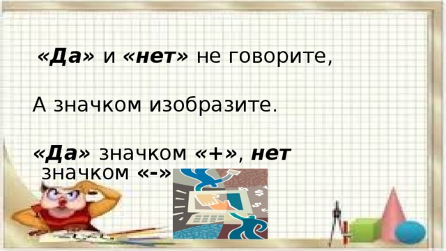  «Да» и «нет» не говорите, А значком изобразите. «Да» значком «+» , нет значком «-». 