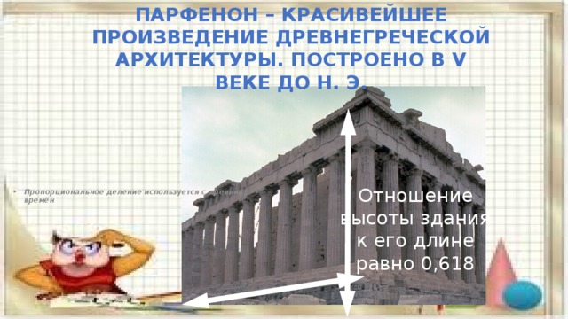 Парфенон – красивейшее произведение древнегреческой архитектуры. Построено в V веке до н. э. Пропорциональное деление используется с древних времён Отношение высоты здания к его длине равно 0,618 