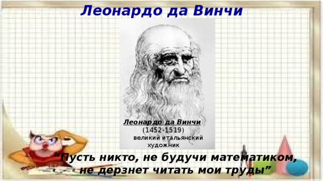 Леонардо да Винчи  Леонардо да Винчи  (1452-1519)   великий итальянский художник “ Пусть никто, не будучи математиком,  не дерзнет читать мои труды” 