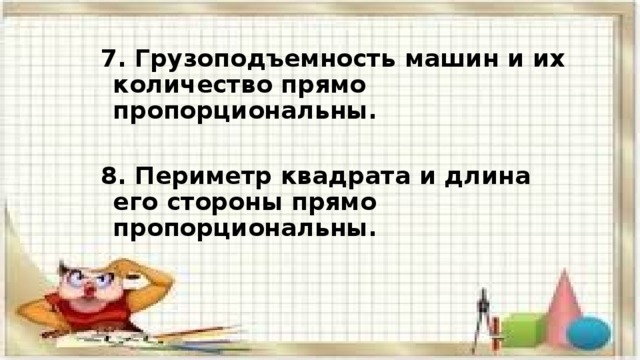 7. Грузоподъемность машин и их количество прямо пропорциональны.  8. Периметр квадрата и длина его стороны прямо пропорциональны. 
