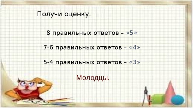 Получи оценку. 8 правильных ответов – «5» 7-6 правильных ответов – «4» 5-4 правильных ответов – «3» Молодцы. 