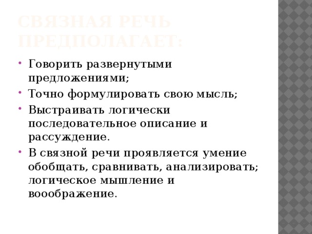 Связная речь предполагает: Говорить развернутыми предложениями; Точно формулировать свою мысль; Выстраивать логически последовательное описание и рассуждение. В связной речи проявляется умение обобщать, сравнивать, анализировать; логическое мышление и вооображение. 