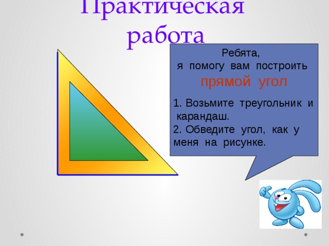 Практическая работа Ребята, я помогу вам построить прямой угол 1. Возьмите треугольник и карандаш. 2. Обведите угол, как у меня на рисунке. Начертите разные углы 