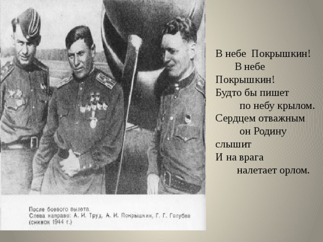 В небе Покрышкин!  В небе Покрышкин! Будто бы пишет  по небу крылом. Сердцем отважным  он Родину слышит И на врага  налетает орлом.   