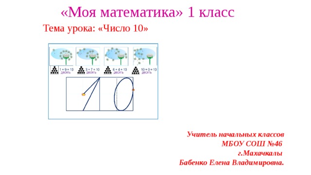 «Моя математика» 1 класс Тема урока: «Число 10» Учитель начальных классов МБОУ СОШ №46 г.Махачкалы Бабенко Елена Владимировна. 