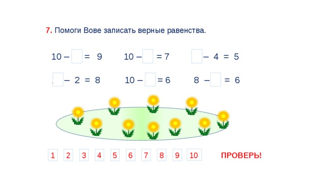 7.  Помоги Вове записать верные равенства. 10 – 1 = 9 10 – 3 = 7  9 – 4 = 5 8 – 2 = 6 10 – 4 = 6 10 – 2 = 8 10 4 ПРОВЕРЬ! 1 5 6 2 9 8 7 3 