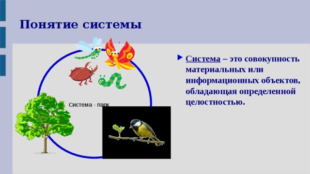 Понятие системы Система – это совокупность материальных или информационных объектов, обладающая определенной целостностью. Система - парк 