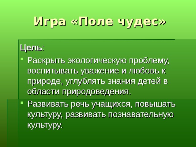 Игра «Поле чудес» Цель : Раскрыть экологическую проблему, воспитывать уважение и любовь к природе, углублять знания детей в области природоведения. Развивать речь учащихся, повышать культуру, развивать познавательную культуру. 