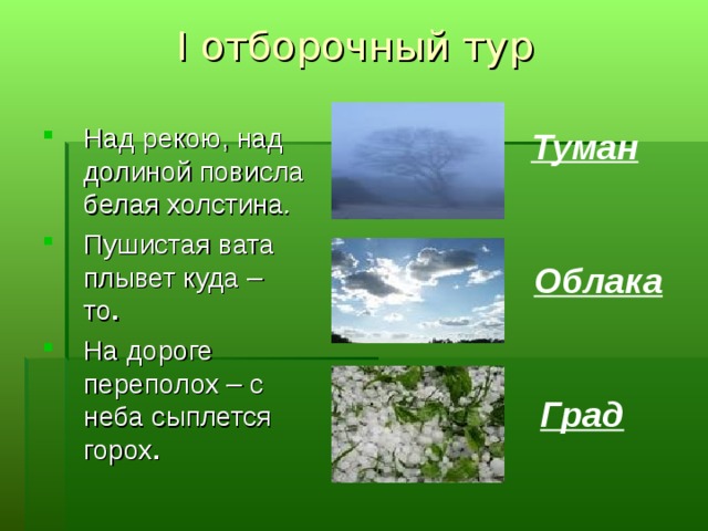 I отборочный тур Над рекою, над долиной повисла белая холстина . Пушистая вата плывет куда – то . На дороге переполох – с неба сыплется горох . Над рекою, над долиной повисла белая холстина . Пушистая вата плывет куда – то . На дороге переполох – с неба сыплется горох . Туман Туман Облака Град 