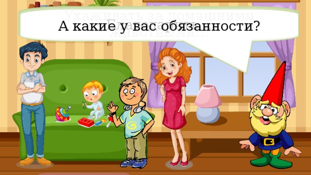 Ухаживать за домашними животными… Ухаживать за цветами… Сходить в магазин… Приготовить обед… Проверить домашнее задание… Вымыть посуду… Убрать квартиру… Поиграть с братом… Помогать семье… Благодарить… А какие у вас обязанности? 