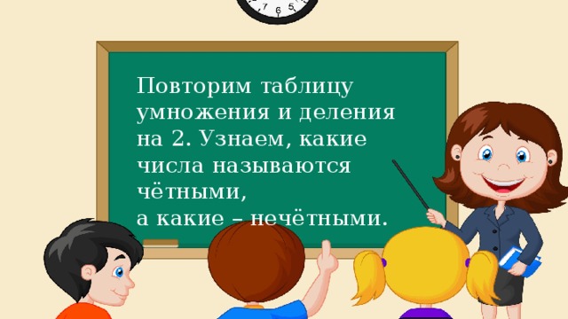 Повторим таблицу умножения и деления на 2. Узнаем, какие числа называются чётными, а какие – нечётными. 
