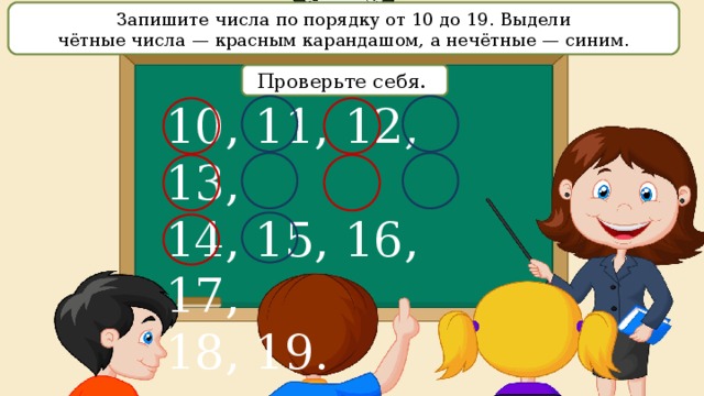 Запишите числа по порядку от 10 до 19. Выдели чётные числа — красным карандашом, а нечётные — синим. Проверьте себя. 10, 11, 12, 13, 14, 15, 16, 17, 18, 19. 
