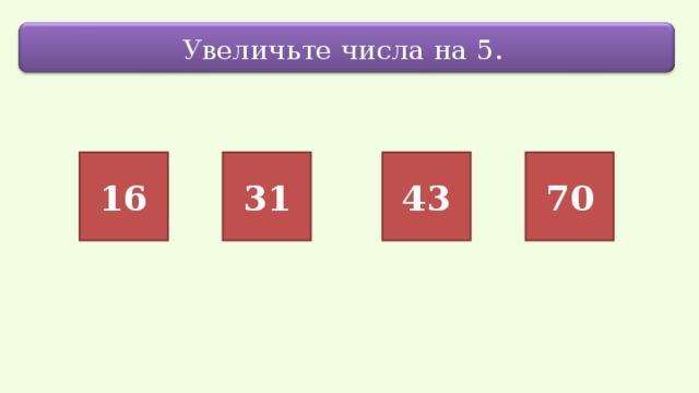 Увеличьте числа на 5. 16 31 43 70 