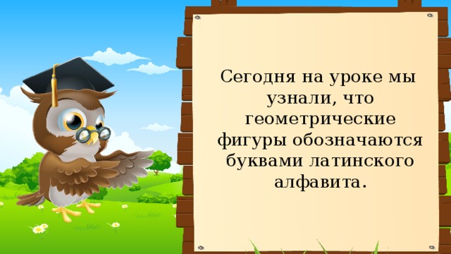 C егодня на уроке мы узнали, что геометрические фигуры обозначаются буквами латинского алфавита. 