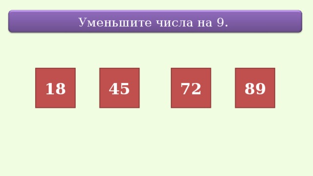 Уменьшите числа на 9. 18 45 72 89 