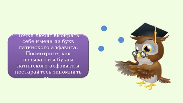 Точки любят выбирать себе имена из букв латинского алфавита. Посмотрите, как называются буквы латинского алфавита и постарайтесь запомнить их. 