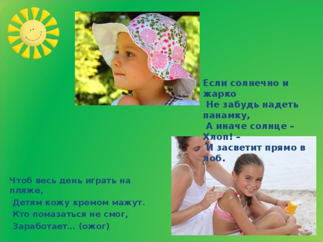 Если солнечно и жарко  Не забудь надеть панамку,  А иначе солнце – Хлоп! –  И засветит прямо в лоб. Чтоб весь день играть на пляже,  Детям кожу кремом мажут.  Кто помазаться не смог,  Заработает… (ожог)  