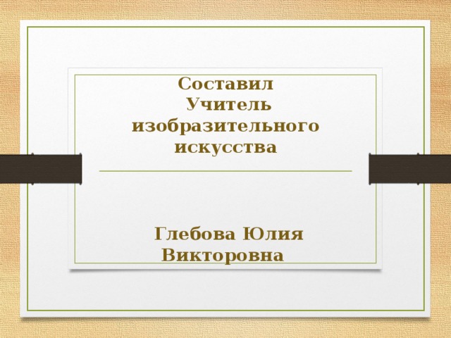 Составил  Учитель изобразительного искусства    Глебова Юлия Викторовна 