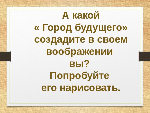 А какой « Город будущего» создадите в своем воображении вы? Попробуйте его нарисовать. 