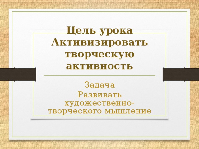 Цель урока Активизировать творческую активность Задача Развивать художественно-творческого мышление 