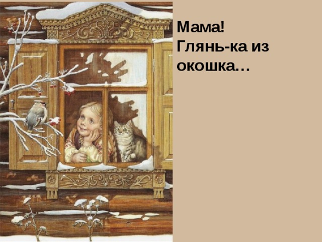 Мама! Глянь-ка из окошка… 