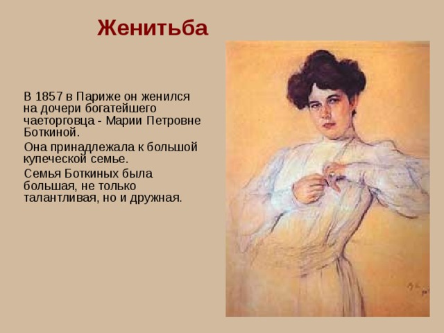 Женитьба В 1857 в Париже он женился на дочери богатейшего чаеторговца - Марии Петровне Боткиной. Она принадлежала к большой купеческой семье. Семья Боткиных была большая, не только талантливая, но и дружная. 