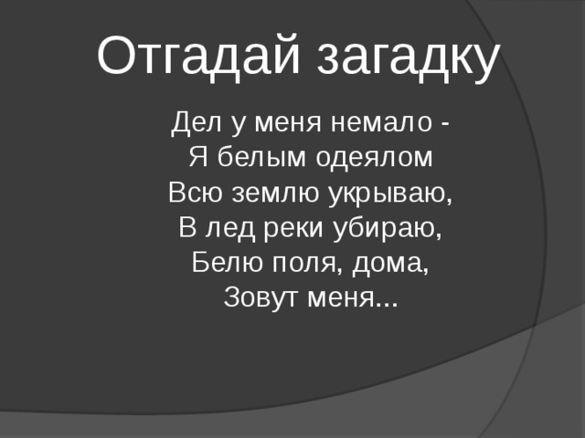 Отгадай загадку Дел у меня немало -   Я белым одеялом   Всю землю укрываю,   В лед реки убираю,   Белю поля, дома,   Зовут меня...  