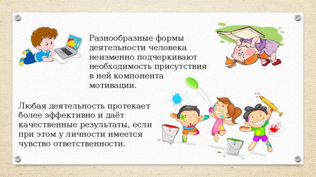 Разнообразные формы деятельности человека неизменно подчеркивают необходимость присутствия в ней компонента мотивации. Любая деятельность протекает более эффективно и даёт качественные результаты, если при этом у личности имеется чувство ответственности. 