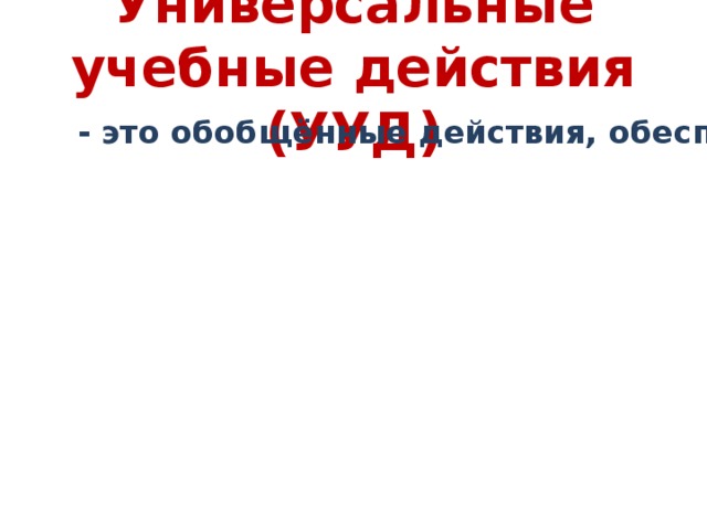 Универсальные учебные действия (УУД) - это обобщённые действия, обеспечивающие умение учиться. Обобщённым действиям свойствен широкий перенос, т.е. обобщенное действие, сформированное на конкретном материале какого-либо предмета, может быть использовано при изучении других предметов. 