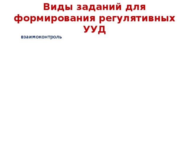 Виды заданий для формирования регулятивных УУД взаимоконтроль  поиск информации в предложенных источниках «преднамеренные ошибки» контрольный опрос на определенную проблему «ищу ошибки»  заучивание материала наизусть в классе диспут  взаимный диктант  