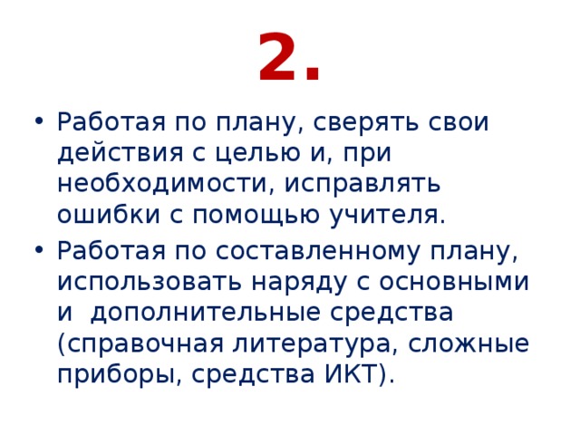 2. Работая по плану, сверять свои действия с целью и, при необходимости, исправлять ошибки с помощью учителя. Работая по составленному плану, использовать наряду с основными и дополнительные средства (справочная литература, сложные приборы, средства ИКТ). 