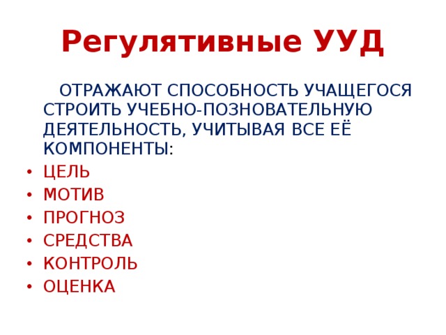 Регулятивные УУД  ОТРАЖАЮТ СПОСОБНОСТЬ УЧАЩЕГОСЯ СТРОИТЬ УЧЕБНО-ПОЗНОВАТЕЛЬНУЮ ДЕЯТЕЛЬНОСТЬ, УЧИТЫВАЯ ВСЕ ЕЁ КОМПОНЕНТЫ : ЦЕЛЬ МОТИВ ПРОГНОЗ СРЕДСТВА КОНТРОЛЬ ОЦЕНКА 