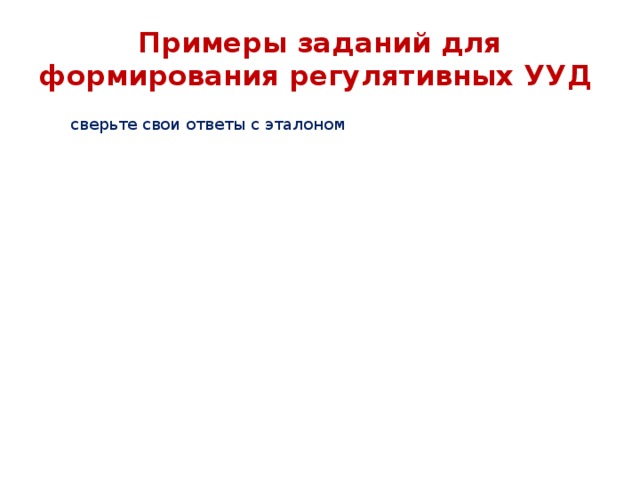 Примеры заданий для формирования регулятивных УУД   сверьте свои ответы с эталоном  составить рассказ по опорной схеме составить рассказ по цепочке инсценировать сказку составить рассказ по картинкам найдите и исправьте ошибки составить диалог 
