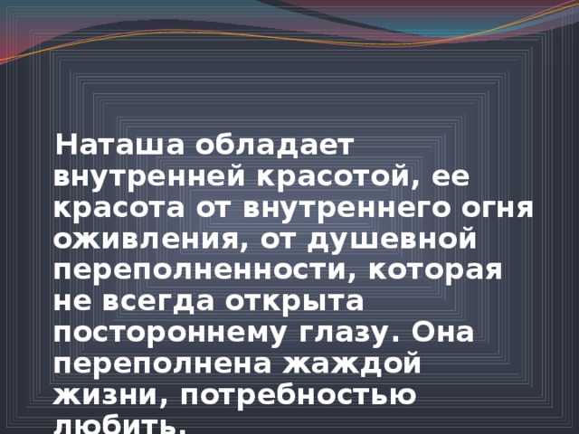  Наташа обладает внутренней красотой, ее красота от внутреннего огня оживления, от душевной переполненности, которая не всегда открыта постороннему глазу. Она переполнена жаждой жизни, потребностью любить. 