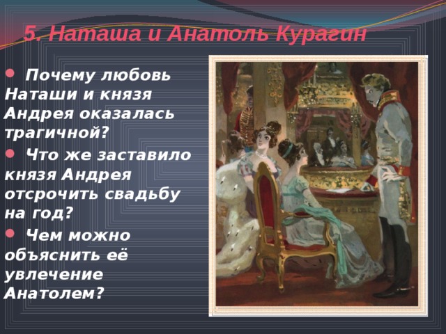 5. Наташа и Анатоль Курагин  Почему любовь Наташи и князя Андрея оказалась трагичной?  Что же заставило князя Андрея отсрочить свадьбу на год?  Чем можно объяснить её увлечение Анатолем?  