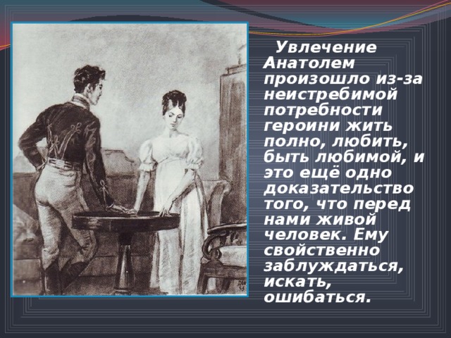  Увлечение Анатолем произошло из-за неистребимой потребности героини жить полно, любить, быть любимой, и это ещё одно доказательство того, что перед нами живой человек. Ему свойственно заблуждаться, искать, ошибаться. 