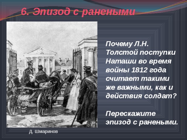 6. Эпизод с ранеными Почему Л.Н. Толстой поступки Наташи во время войны 1812 года считает такими же важными, как и действия солдат?   Перескажите эпизод с ранеными. Д. Шмаринов 