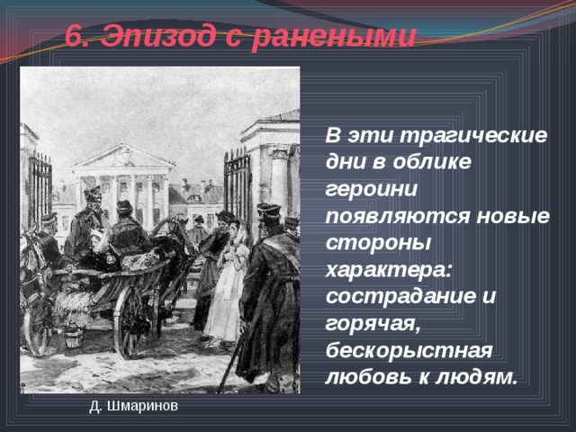6. Эпизод с ранеными В эти трагические дни в облике героини появляются новые стороны характера: сострадание и горячая, бескорыстная любовь к людям.  Д. Шмаринов 