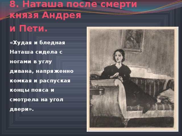 8. Наташа после смерти князя Андрея  и Пети.   «Худая и бледная Наташа сидела с ногами в углу дивана, напряженно комкая и распуская концы пояса и смотрела на угол двери».  
