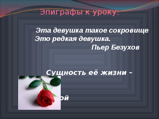 Эпиграфы к уроку:  Эта девушка такое сокровище  Это редкая девушка.  Пьер Безухов   Сущность её жизни –  любовь.  Л.Н.Толстой 