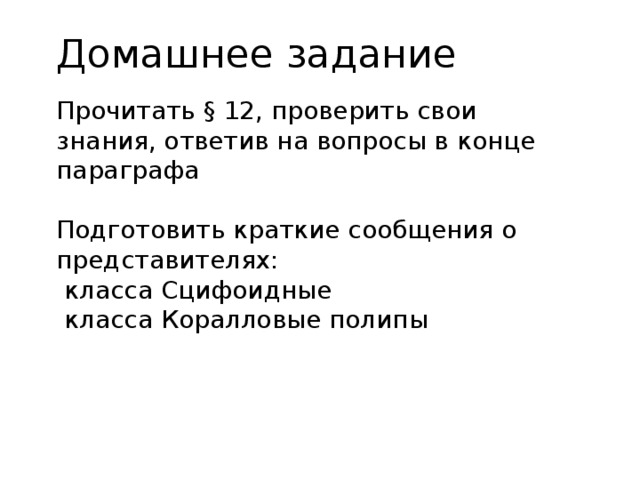 Домашнее задание Прочитать § 12, проверить свои знания, ответив на вопросы в конце параграфа Подготовить краткие сообщения о представителях:  класса Сцифоидные  класса Коралловые полипы 