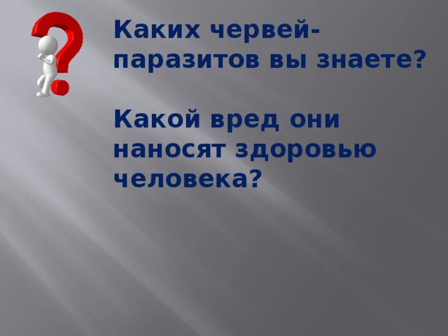Каких червей-паразитов вы знаете?  Какой вред они наносят здоровью человека? 