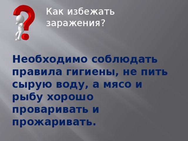 Как избежать заражения? Необходимо соблюдать правила гигиены, не пить сырую воду, а мясо и рыбу хорошо проваривать и прожаривать. 