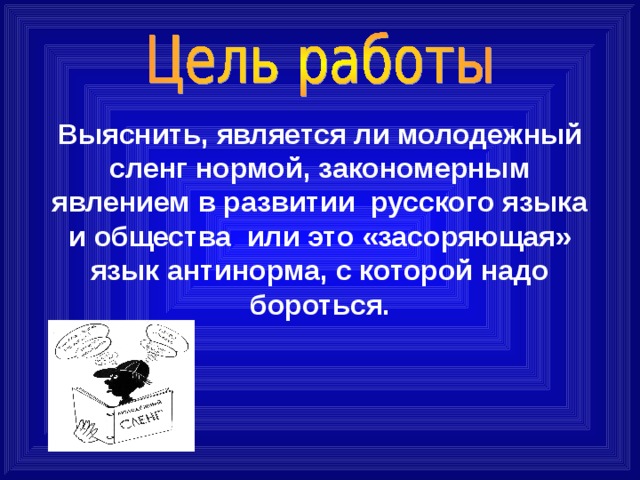 Выяснить, является ли молодежный сленг нормой, закономерным явлением в развитии  русского языка и общества   или это «засоряющая» язык антинорма, с которой надо бороться. 
