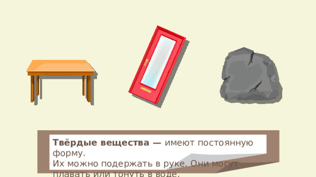 Твёрдые вещества — имеют постоянную форму. Их можно подержать в руке. Они могут плавать или тонуть в воде. 