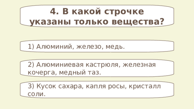 4. В какой строчке указаны только вещества? 1) Алюминий, железо, медь. 2) Алюминиевая кастрюля, железная кочерга, медный таз. 3) Кусок сахара, капля росы, кристалл соли. 