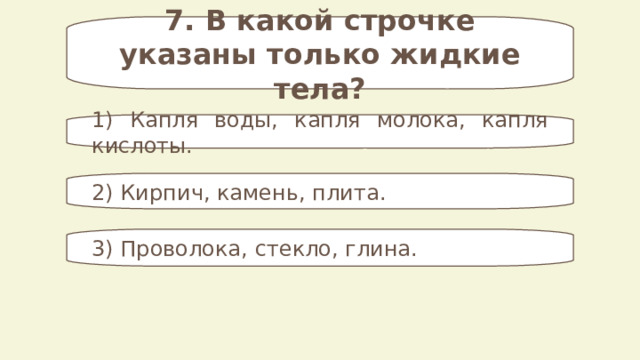 7. В какой строчке указаны только жидкие тела? 1) Капля воды, капля молока, капля кислоты. 2) Кирпич, камень, плита. 3) Проволока, стекло, глина. 