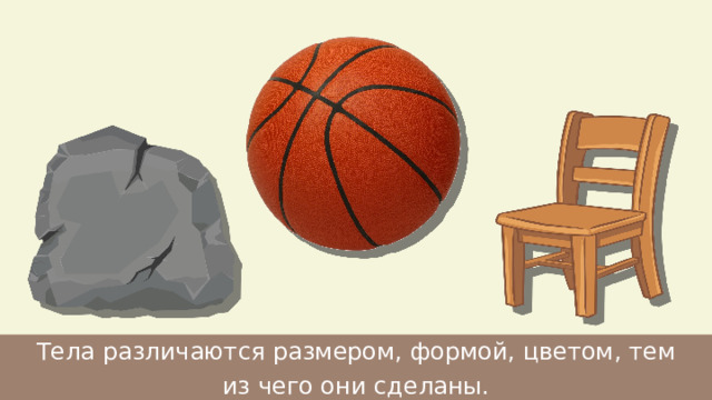 Тела различаются размером, формой, цветом, тем из чего они сделаны. 